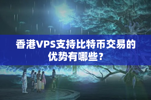 香港VPS支持比特幣交易的優(yōu)勢有哪些？