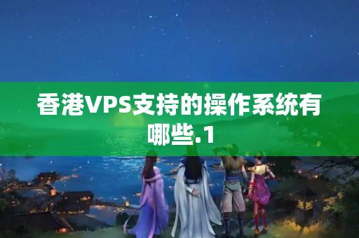 香港VPS支持的操作系統(tǒng)有哪些