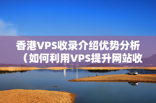 香港VPS收錄介紹優(yōu)勢分析（如何利用VPS提升網(wǎng)站收錄）