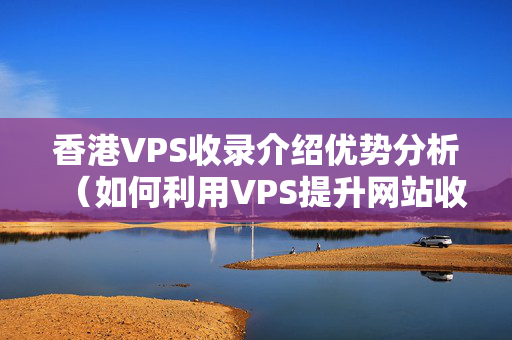 香港VPS收錄介紹優(yōu)勢分析（如何利用VPS提升網(wǎng)站收錄）