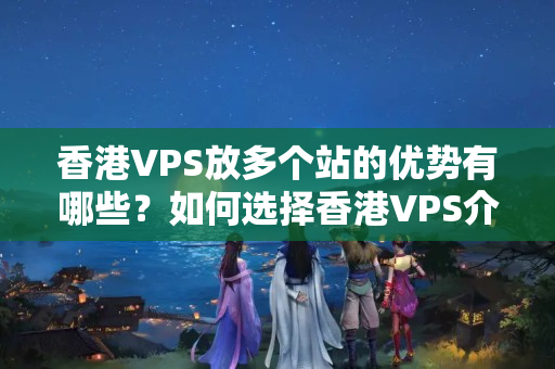 香港VPS放多個(gè)站的優(yōu)勢有哪些？如何選擇香港VPS介紹器？