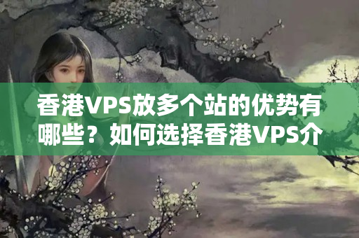 香港VPS放多個(gè)站的優(yōu)勢有哪些？如何選擇香港VPS介紹器？