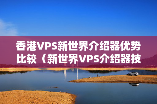 香港VPS新世界介紹器優(yōu)勢比較（新世界VPS介紹器技術(shù)特點）