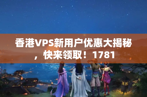 香港VPS新用戶優(yōu)惠大揭秘，快來領??！1781