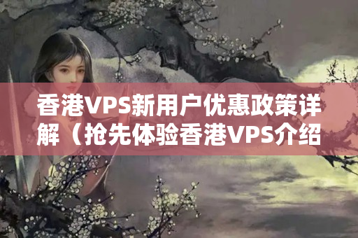 香港VPS新用戶(hù)優(yōu)惠政策詳解（搶先體驗(yàn)香港VPS介紹）