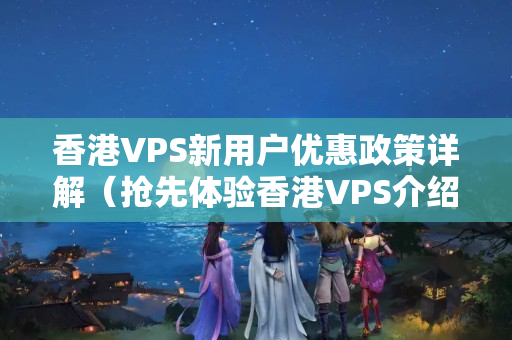 香港VPS新用戶(hù)優(yōu)惠政策詳解（搶先體驗(yàn)香港VPS介紹）