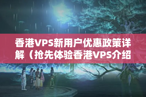 香港VPS新用戶(hù)優(yōu)惠政策詳解（搶先體驗(yàn)香港VPS介紹）