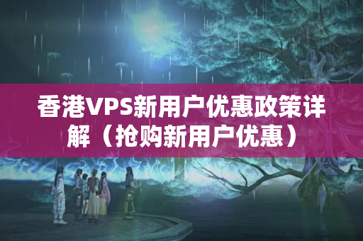 香港VPS新用戶優(yōu)惠政策詳解（搶購新用戶優(yōu)惠）