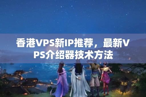 香港VPS新IP推薦，最新VPS介紹器技術方法