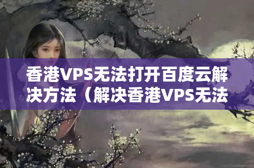 香港VPS無法打開百度云解決方法（解決香港VPS無法訪問百度云的問題）