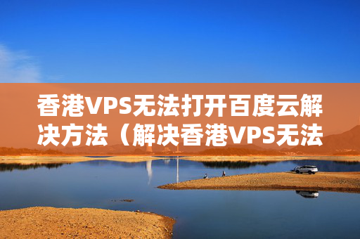 香港VPS無法打開百度云解決方法（解決香港VPS無法訪問百度云的問題）