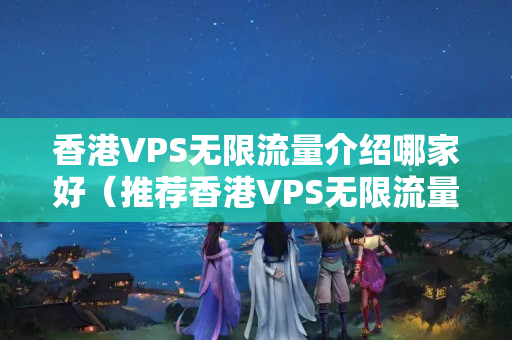 香港VPS無(wú)限流量介紹哪家好（推薦香港VPS無(wú)限流量介紹商）