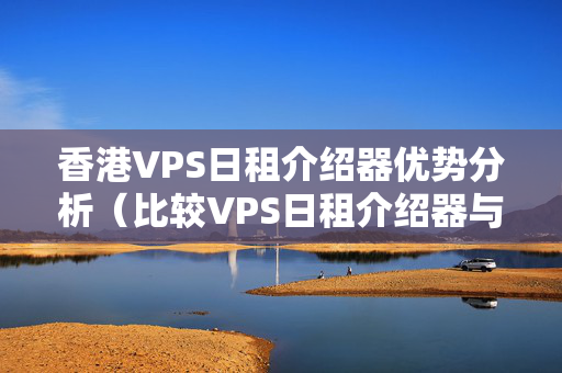 香港VPS日租介紹器優(yōu)勢分析（比較VPS日租介紹器與其他介紹器的優(yōu)勢）