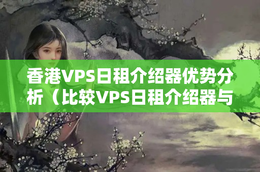 香港VPS日租介紹器優(yōu)勢分析（比較VPS日租介紹器與其他介紹器的優(yōu)勢）