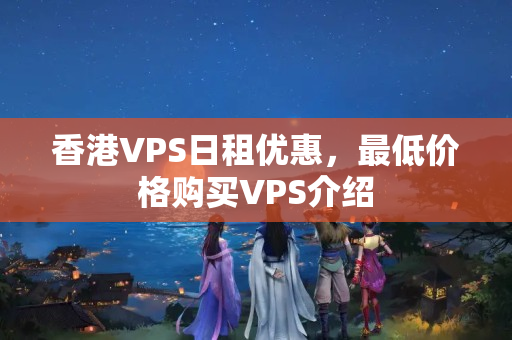 香港VPS日租優(yōu)惠，最低價格購買VPS介紹