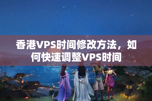 香港VPS時間修改方法，如何快速調(diào)整VPS時間