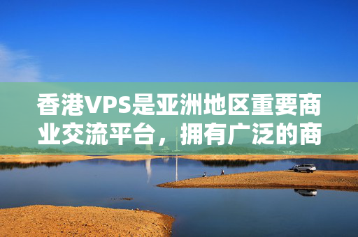 香港VPS是亞洲地區(qū)重要商業(yè)交流平臺，擁有廣泛的商業(yè)關(guān)系