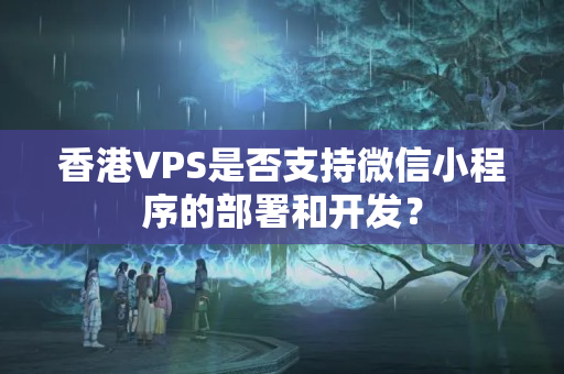 香港VPS是否支持微信小程序的部署和開發(fā)？