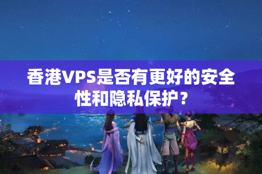 香港VPS是否有更好的安全性和隱私保護？