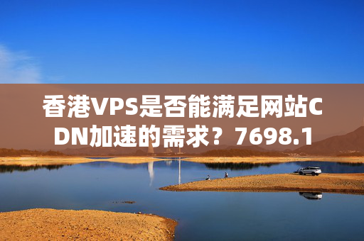 香港VPS是否能滿足網(wǎng)站CDN加速的需求？7698