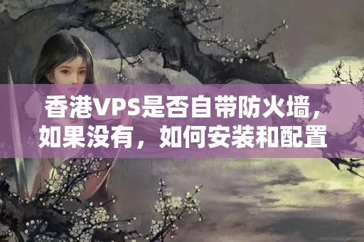 香港VPS是否自帶防火墻，如果沒有，如何安裝和配置防火墻