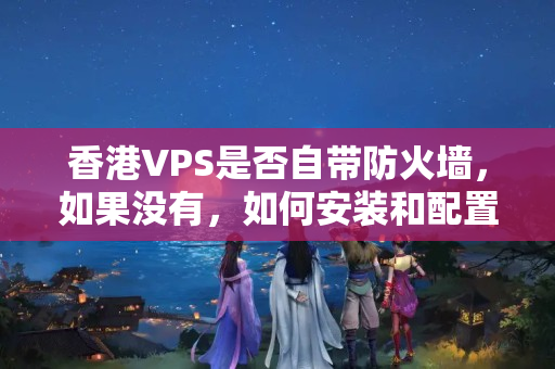 香港VPS是否自帶防火墻，如果沒有，如何安裝和配置防火墻