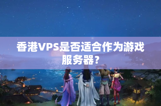 香港VPS是否適合作為游戲服務(wù)器？