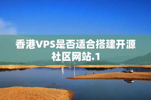 香港VPS是否適合搭建開源社區(qū)網(wǎng)站