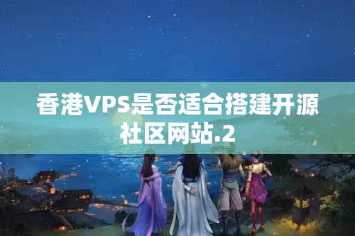 香港VPS是否適合搭建開源社區(qū)網(wǎng)站