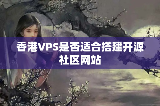 香港VPS是否適合搭建開源社區(qū)網(wǎng)站