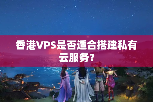 香港VPS是否適合搭建私有云服務(wù)？