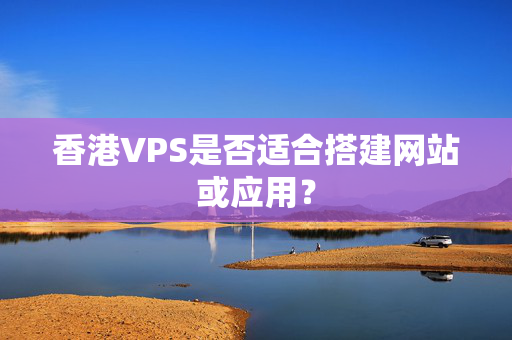 香港VPS是否適合搭建網(wǎng)站或應用？