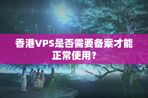 香港VPS是否需要備案才能正常使用？