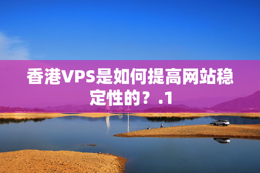 香港VPS是如何提高網(wǎng)站穩(wěn)定性的？