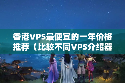 香港VPS最便宜的一年價格推薦（比較不同VPS介紹器的價格優(yōu)勢）