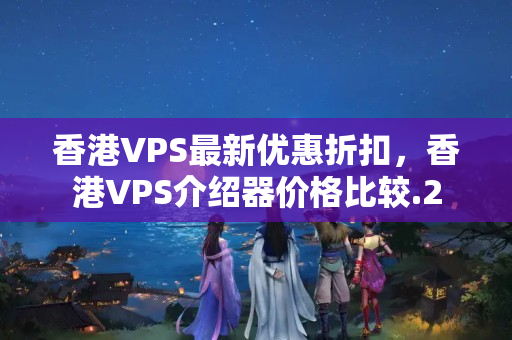 香港VPS最新優(yōu)惠折扣，香港VPS介紹器價(jià)格比較