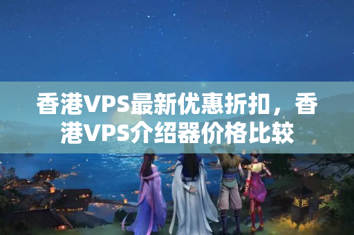 香港VPS最新優(yōu)惠折扣，香港VPS介紹器價(jià)格比較