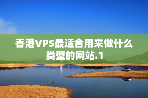 香港VPS最適合用來(lái)做什么類型的網(wǎng)站