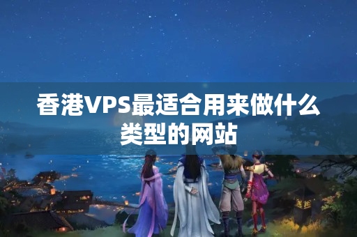 香港VPS最適合用來(lái)做什么類型的網(wǎng)站