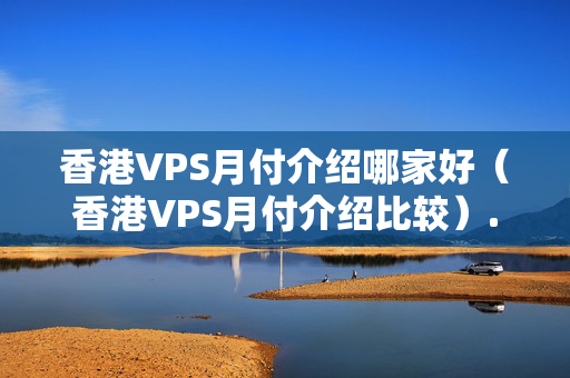 香港VPS月付介紹哪家好（香港VPS月付介紹比較）