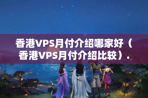 香港VPS月付介紹哪家好（香港VPS月付介紹比較）