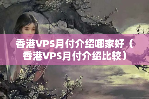 香港VPS月付介紹哪家好（香港VPS月付介紹比較）