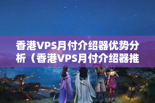 香港VPS月付介紹器優(yōu)勢(shì)分析（香港VPS月付介紹器推薦）