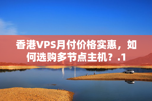 香港VPS月付價格實惠，如何選購多節(jié)點主機？