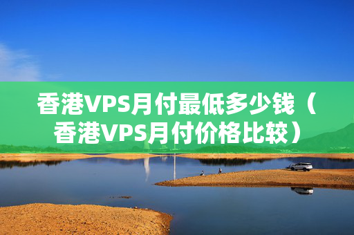 香港VPS月付最低多少錢（香港VPS月付價(jià)格比較）