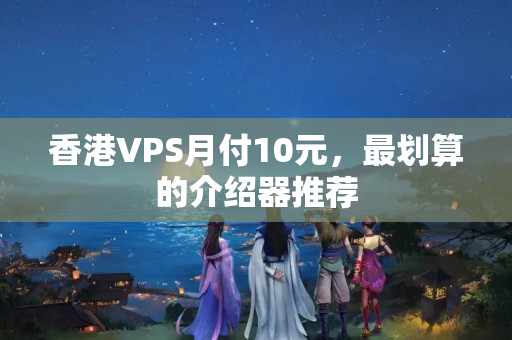 香港VPS月付10元，最劃算的介紹器推薦