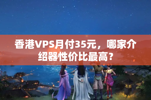 香港VPS月付35元，哪家介紹器性價比最高？