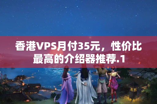 香港VPS月付35元，性價比最高的介紹器推薦