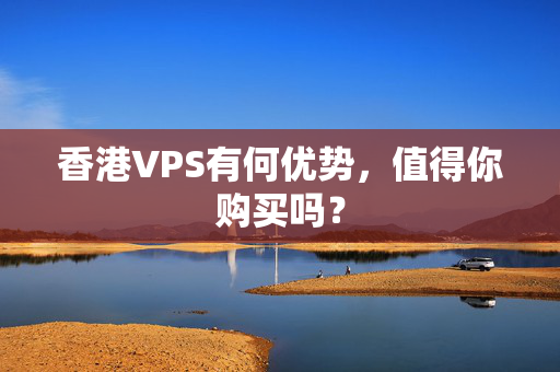 香港VPS有何優(yōu)勢，值得你購買嗎？