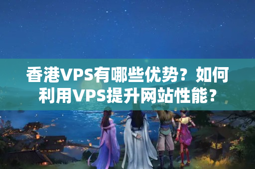 香港VPS有哪些優(yōu)勢？如何利用VPS提升網(wǎng)站性能？